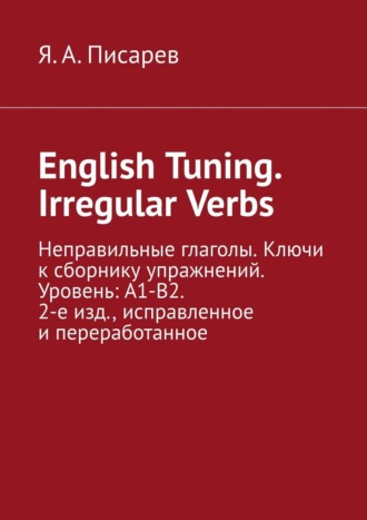 Я. А. Писарев, English Tuning. Irregular Verbs. Неправильные глаголы. Ключи к сборнику упражнений. Уровень: А1-В2