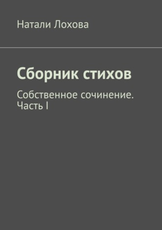 Натали Лохова, Сборник стихов. Собственное сочинение. Часть I