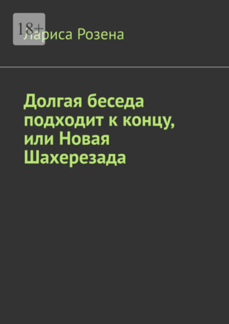 Лариса Розена, Долгая беседа подходит к концу, или Новая Шахерезада