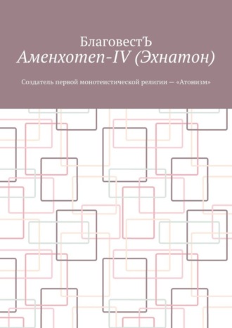 БлаговестЪ, Аменхотеп-IV (Эхнатон). Создатель первой монотеистической религии – «Атонизм»