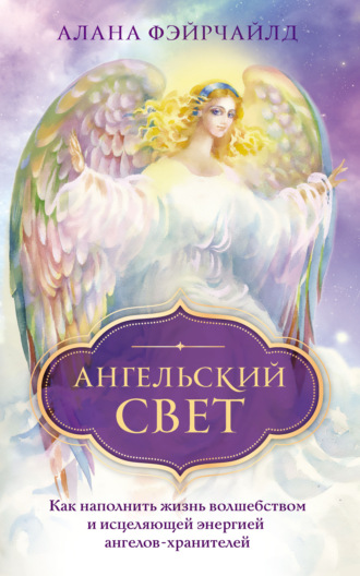 Алана Фэйрчайлд, Ангельский свет. Как наполнить жизнь волшебством и исцеляющей энергией ангелов-хранителей