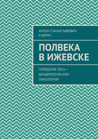 Антон Кудрин, Полвека в Ижевске. Городские леса – дендрология или онкология?