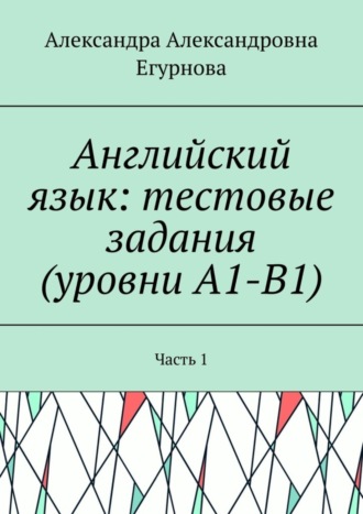 Александра Егурнова, Английский язык: тестовые задания (уровни А1-В1). Часть 1