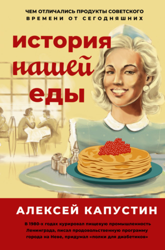 Алексей Капустин, История нашей еды. Чем отличались продукты советского времени от сегодняшних