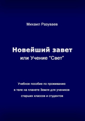 Михаил Разуваев, Новейший Завет, или Учение «Свет». Учебное пособие по проживанию в теле на планете Земля для учеников старших классов и студентов