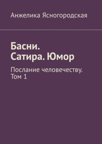 Анжелика Ясногородская, Басни. Сатира. Юмор. Послание человечеству. Том 1