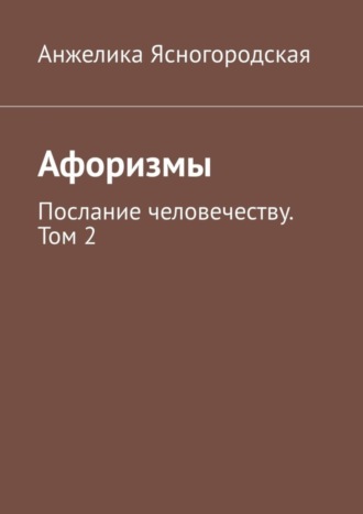 Анжелика Ясногородская, Афоризмы. Послание человечеству. Том 2