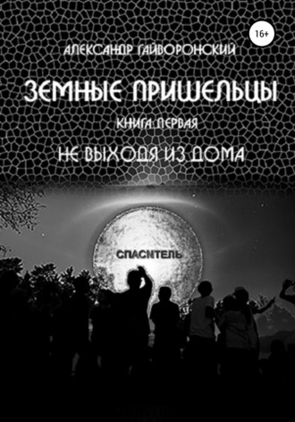 Александр Гайворонский, Земные пришельцы. Книга первая. Не выходя из дома