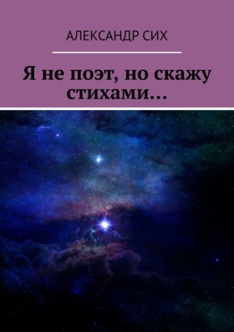 Александр Сих, Я не поэт, но скажу стихами…