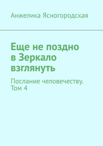 Анжелика Ясногородская, Еще не поздно в Зеркало взглянуть. Послание человечеству. Том 4