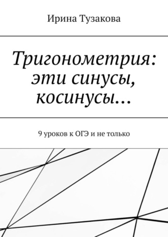 Ирина Тузакова, Тригонометрия: эти синусы, косинусы… 9 уроков к ОГЭ и не только