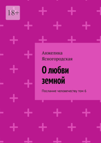 Анжелика Ясногородская, О любви земной. Послание человечеству. Том 6