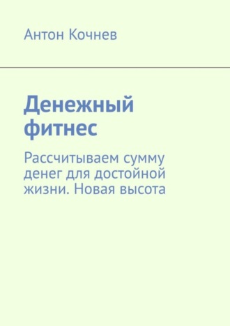 Антон Кочнев, Денежный фитнес. Рассчитываем сумму денег для достойной жизни. Новая высота