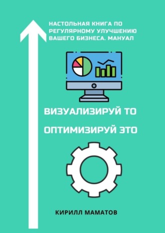 Кирилл Маматов, Визуализируй то. Оптимизируй это. Настольная книга по регулярному улучшению вашего бизнеса. Мануал