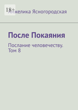 Анжелика Ясногородская, После Покаяния. Послание человечеству. Том 8