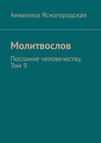 Анжелика Ясногородская, Молитвослов. Послание человечеству. Том 9