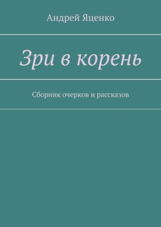 Андрей Яценко, Зри в корень. Сборник очерков и рассказов