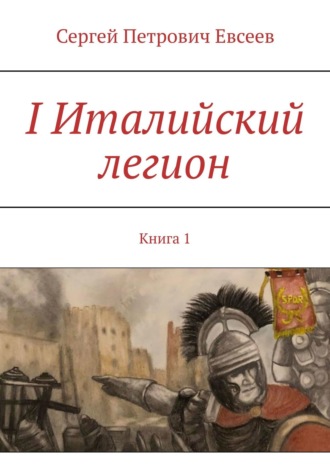 Сергей Евсеев, I Италийский легион. Книга 1