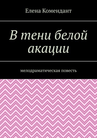 Елена Комендант, В тени белой акации. Мелодраматическая повесть