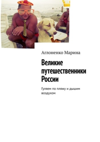 Марина Аглоненко, Великие путешественники России. Гуляем по пляжу и дышим воздухом