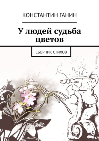 Константин Ганин, У людей судьба цветов. Сборник стихов