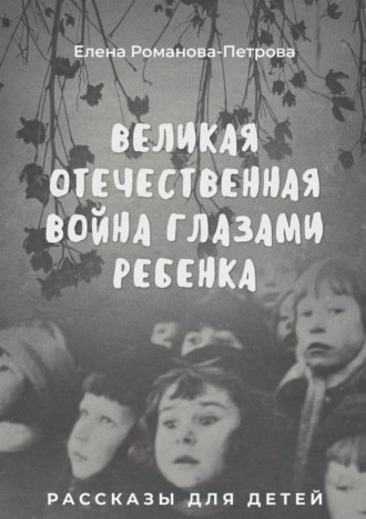 Елена Романова-Петрова, Великая Отечественная Война глазами ребенка. Рассказы для детей