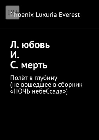 Phoenix Luxuria Everest, Л. юбовь И. С. мерть. Полёт в глубину (не вошедшее в сборник «НОЧЬ небеСсада»)