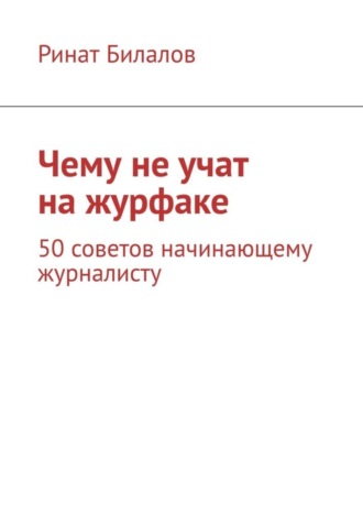 Ринат Билалов, Чему не учат на журфаке. 50 советов начинающему журналисту