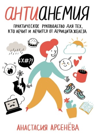 Анастасия Арсенёва, Антианемия. Практическое руководство для тех, кто лечит и лечится от дефицита железа