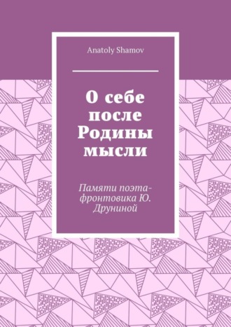 Anatoly Shamov, О себе после Родины мысли. Памяти поэта-фронтовика Ю. Друниной