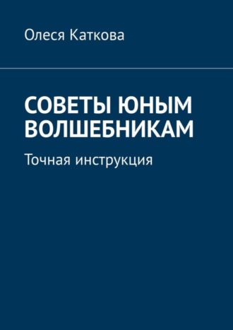 Олеся Каткова, Советы юным волшебникам. Точная инструкция