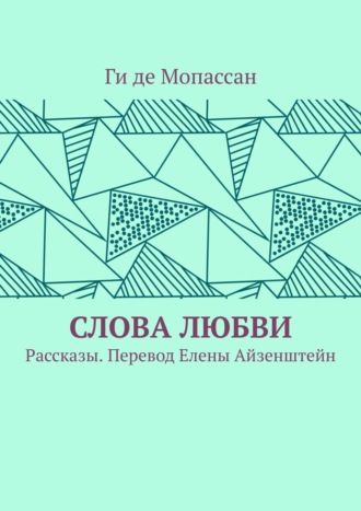 Ги Мопассан, Слова любви. Рассказы. Перевод Елены Айзенштейн