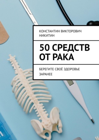 Константин Никитин, 50 средств от рака. Берегите своё здоровье заранее