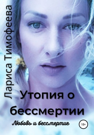 Лариса Тимофеева, Утопия о бессмертии. Книга третья. Любовь и бессмертие