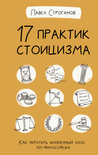 Павел Строганов, 17 практик стоицизма. Как укротить жизненный хаос по-философски