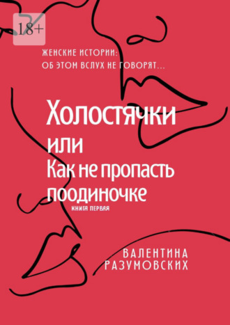 Валентина Разумовских, Холостячки, или Как не пропасть поодиночке. Женские истории: Об этом вслух не говорят… Книга первая