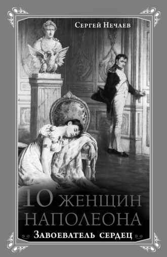 Сергей Нечаев, 10 женщин Наполеона. Завоеватель сердец