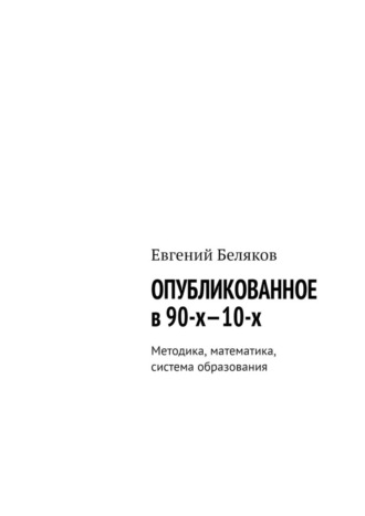 Евгений Беляков, Опубликованное в 90-х—10-х. Методика, математика, система образования