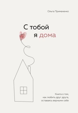 Ольга Примаченко, С тобой я дома. Книга о том, как любить друг друга, оставаясь верными себе