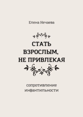 Елена Нечаева, Стать взрослым, не привлекая. Сопротивление инфантильности