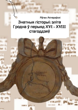 Яўген Аснарэўскі, Знатныя гісторыі: эліта Гродна ў перыяд XVI – XVIII стагоддзяў