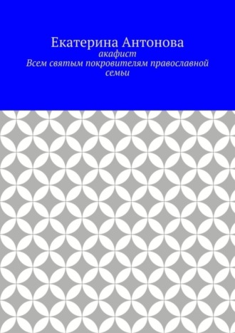 Екатерина Антонова, Акафист. Всем святым покровителям православной семьи