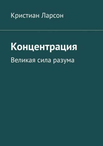 Кристиан Ларсон, Концентрация. Нет ничего более верного, чем то, что ваш собственный ум в полной мере способен заботиться о вас наилучшим образом