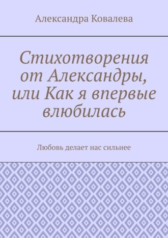 Александра Ковалева, Стихотворения от Александры, или Как я впервые влюбилась. Любовь делает нас сильнее