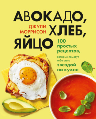 Джули Моррисон, Авокадо, хлеб, яйцо. 100 простых рецептов, которые помогут тебе стать звездой на кухне