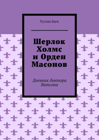 Руслан Баев, Шерлок Холмс и Орден Масонов. Дневник доктора Ватсона