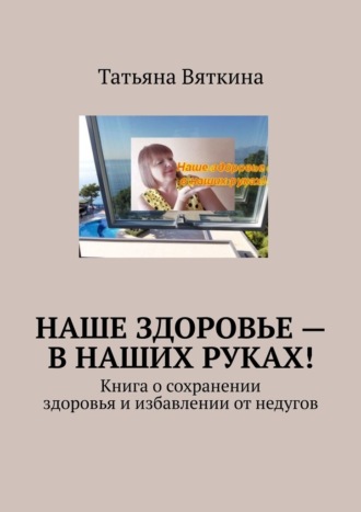 Татьяна Вяткина, Наше здоровье – в наших руках! Книга о сохранении здоровья
