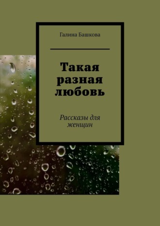 Галина Башкова, Такая разная любовь. Рассказы для женщин