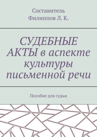 Л. Филиппов, Судебные акты в аспекте культуры письменной речи. Пособие для судьи