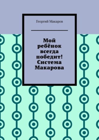 Георгий Макаров, Мой ребёнок всегда победит! Система Макарова